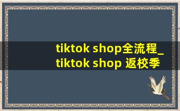 tiktok shop全流程_tiktok shop 返校季